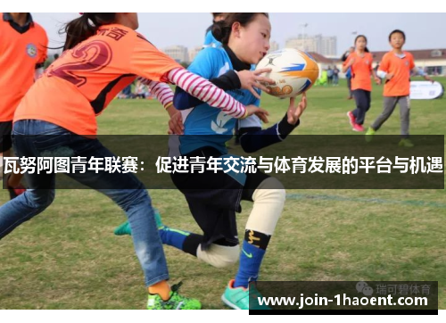 瓦努阿图青年联赛:促进青年交流与体育发展的平台与机遇 瓦努阿图青年联赛:促进青年交流与体育发展的平台与机遇
