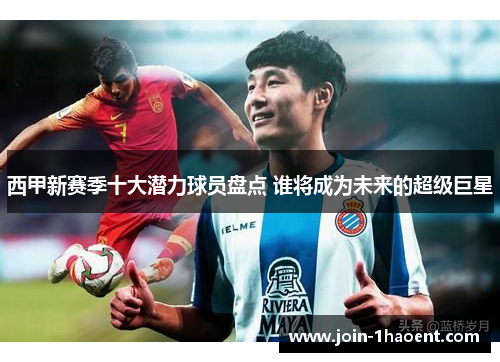 西甲新赛季十大潜力球员盘点 谁将成为未来的超级巨星 西甲新赛季十大潜力球员盘点 谁将成为未来的超级巨星