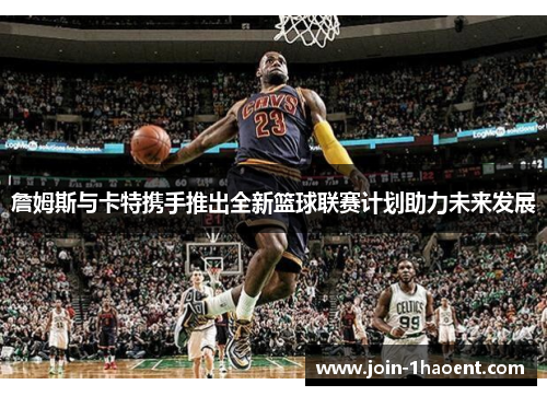 詹姆斯与卡特携手推出全新篮球联赛计划助力未来发展 詹姆斯与卡特携手推出全新篮球联赛计划助力未来发展