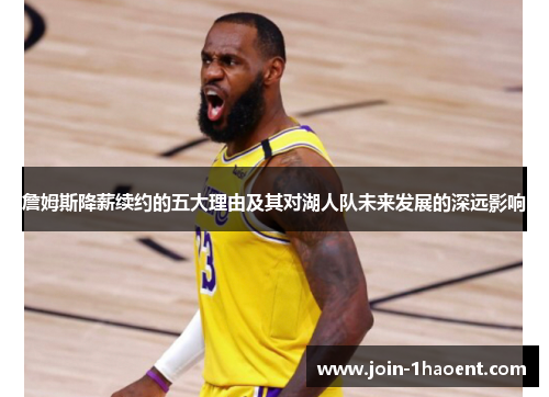 詹姆斯降薪续约的五大理由及其对湖人队未来发展的深远影响 詹姆斯降薪续约的五大理由及其对湖人队未来发展的深远影响