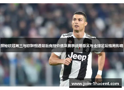 探秘欧冠第三与欧联相遇背后竞技价值及赛事战略意义与全球足坛格局影响