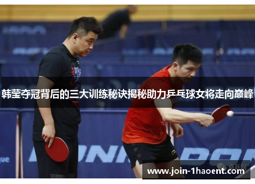 韩莹夺冠背后的三大训练秘诀揭秘助力乒乓球女将走向巅峰 韩莹夺冠背后的三大训练秘诀揭秘助力乒乓球女将走向巅峰