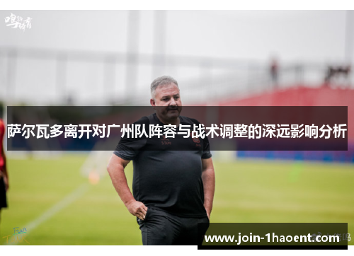 萨尔瓦多离开对广州队阵容与战术调整的深远影响分析