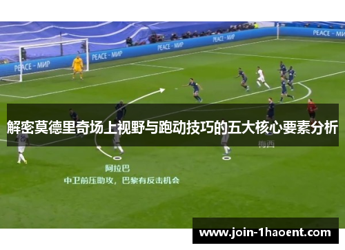 解密莫德里奇场上视野与跑动技巧的五大核心要素分析 解密莫德里奇场上视野与跑动技巧的五大核心要素分析