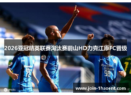 2026亚冠精英联赛淘汰赛蔚山HD力克江原FC晋级 2026亚冠精英联赛淘汰赛蔚山HD力克江原FC晋级