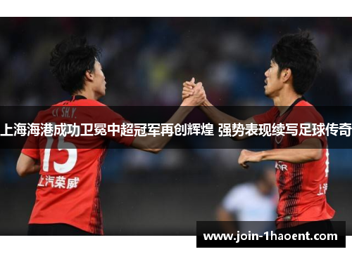 上海海港成功卫冕中超冠军再创辉煌 强势表现续写足球传奇