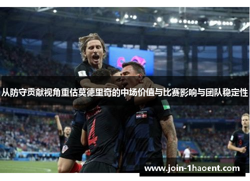 从防守贡献视角重估莫德里奇的中场价值与比赛影响与团队稳定性